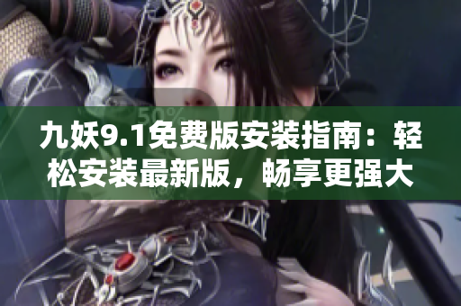 九妖9.1免费版安装指南：轻松安装最新版，畅享更强大功能！