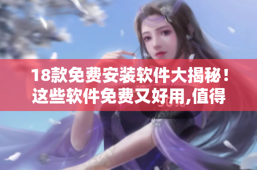 18款免费安装软件大揭秘！这些软件免费又好用,值得一试!