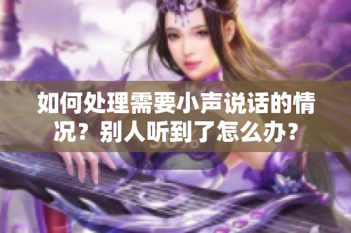 如何处理需要小声说话的情况？别人听到了怎么办？