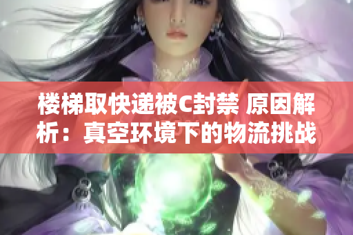 楼梯取快递被C封禁 原因解析：真空环境下的物流挑战