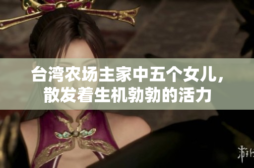 台湾农场主家中五个女儿，散发着生机勃勃的活力