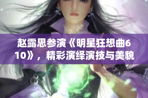 赵露思参演《明星狂想曲610》，精彩演绎演技与美貌并存
