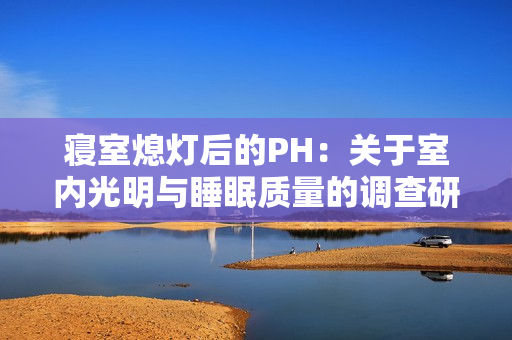 寝室熄灯后的PH：关于室内光明与睡眠质量的调查研究