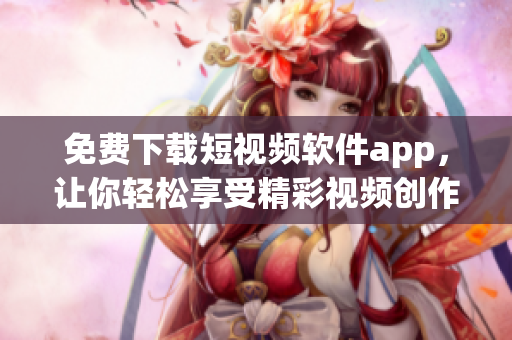 免费下载短视频软件app，让你轻松享受精彩视频创作及分享！