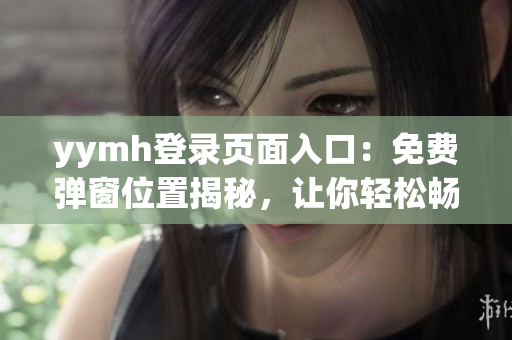 yymh登录页面入口：免费弹窗位置揭秘，让你轻松畅玩