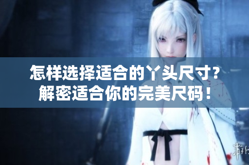 怎样选择适合的丫头尺寸？解密适合你的完美尺码！