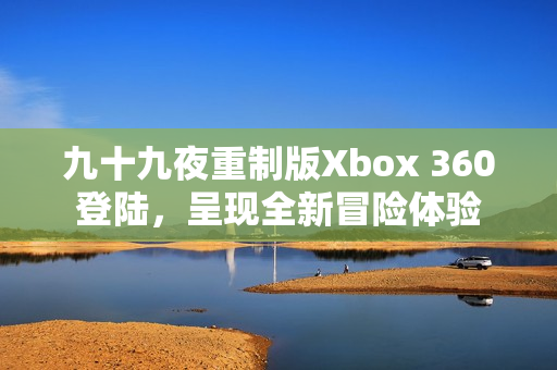 九十九夜重制版Xbox 360登陆，呈现全新冒险体验