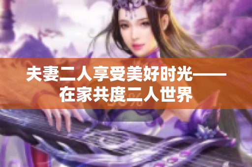 夫妻二人享受美好时光——在家共度二人世界