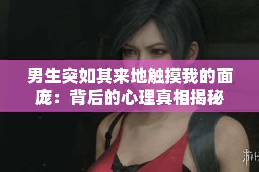 男生突如其来地触摸我的面庞：背后的心理真相揭秘