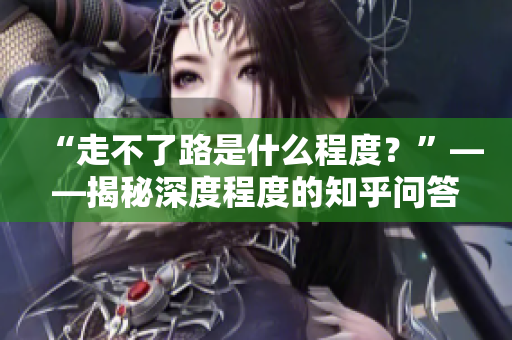 “走不了路是什么程度？”——揭秘深度程度的知乎问答