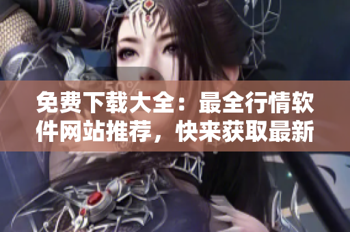 免费下载大全：最全行情软件网站推荐，快来获取最新行情数据