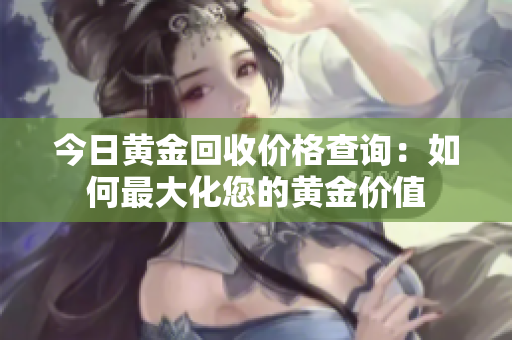 今日黄金回收价格查询：如何最大化您的黄金价值