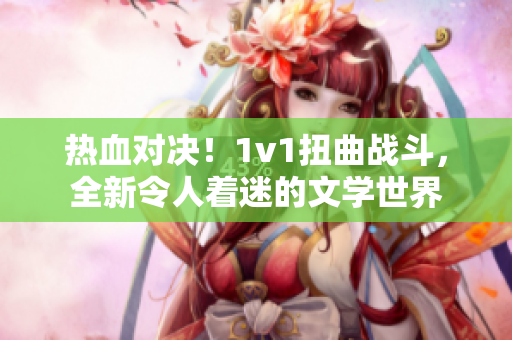 热血对决！1v1扭曲战斗，全新令人着迷的文学世界