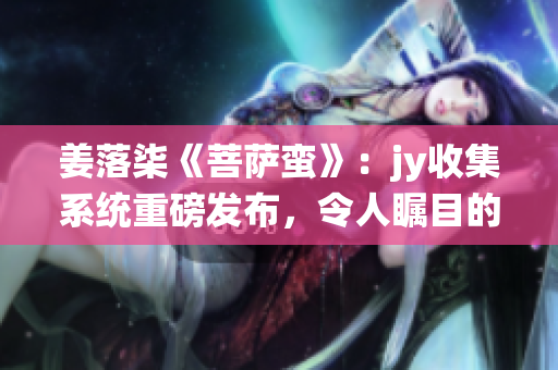 姜落柒《菩萨蛮》：jy收集系统重磅发布，令人瞩目的文学巨作