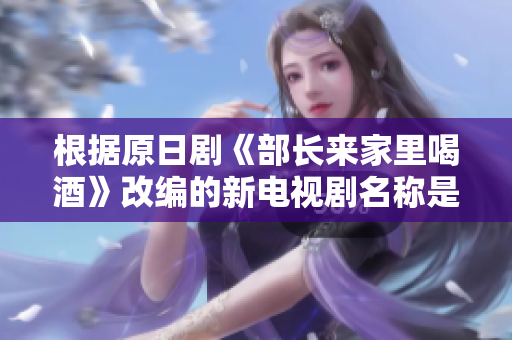 根据原日剧《部长来家里喝酒》改编的新电视剧名称是？