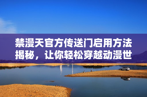 禁漫天官方传送门启用方法揭秘，让你轻松穿越动漫世界