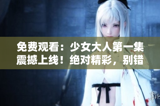 免费观看：少女大人第一集震撼上线！绝对精彩，别错过！