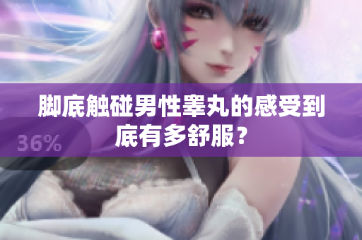 脚底触碰男性睾丸的感受到底有多舒服？