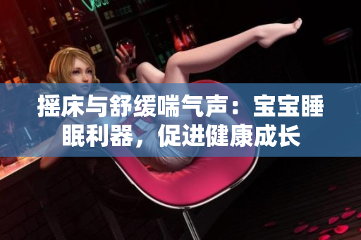 摇床与舒缓喘气声：宝宝睡眠利器，促进健康成长