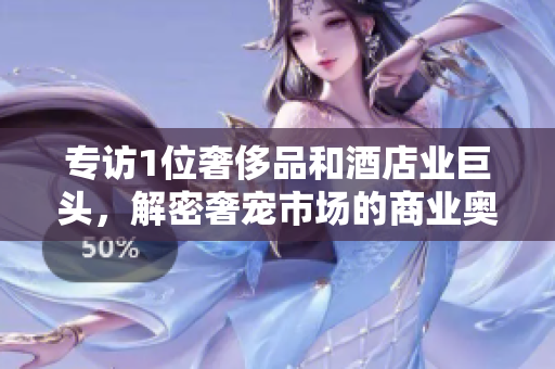 专访1位奢侈品和酒店业巨头，解密奢宠市场的商业奥秘