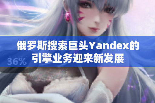 俄罗斯搜索巨头Yandex的引擎业务迎来新发展
