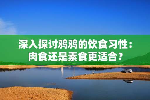 深入探讨鸦鸦的饮食习性：肉食还是素食更适合？