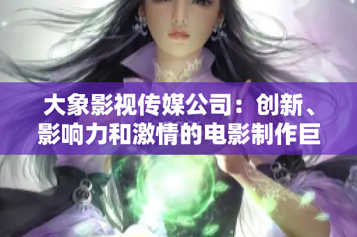 大象影视传媒公司：创新、影响力和激情的电影制作巨人
