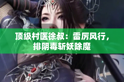 顶级村医徐叔：雷厉风行，排阴毒斩妖除魔