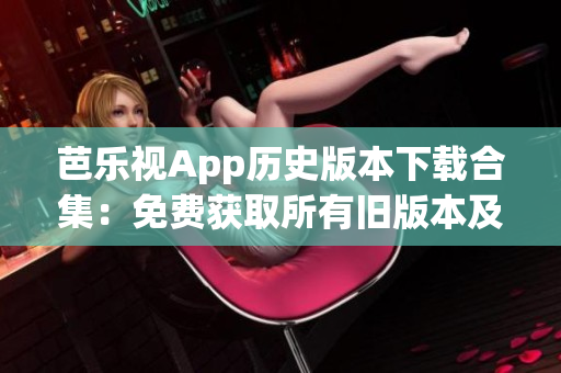 芭乐视App历史版本下载合集：免费获取所有旧版本及安装指南