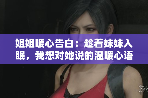 姐姐暖心告白：趁着妹妹入眠，我想对她说的温暖心语