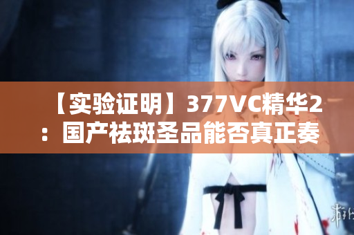 【实验证明】377VC精华2：国产祛斑圣品能否真正奏效？