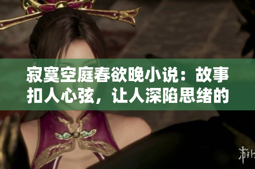 寂寞空庭春欲晚小说：故事扣人心弦，让人深陷思绪的迷人之选
