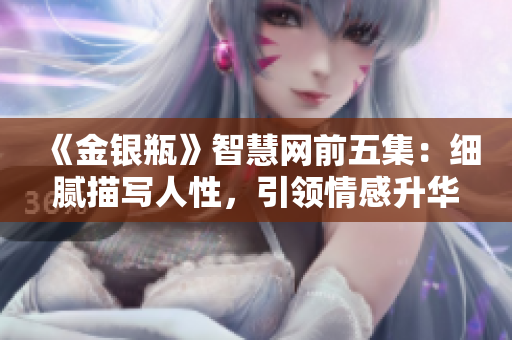 《金银瓶》智慧网前五集：细腻描写人性，引领情感升华！