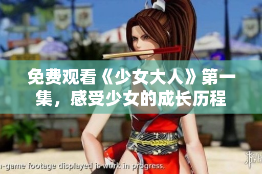 免费观看《少女大人》第一集，感受少女的成长历程