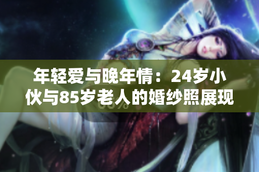 年轻爱与晚年情：24岁小伙与85岁老人的婚纱照展现真爱