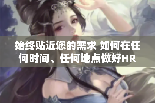 始终贴近您的需求 如何在任何时间、任何地点做好HR工作