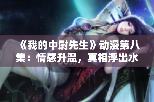 《我的中尉先生》动漫第八集：情感升温，真相浮出水面
