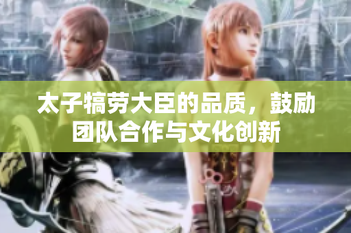 太子犒劳大臣的品质，鼓励团队合作与文化创新