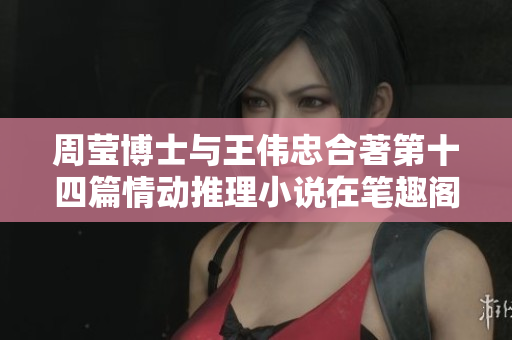 周莹博士与王伟忠合著第十四篇情动推理小说在笔趣阁上极受欢迎