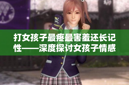 打女孩子最疼最害羞还长记性——深度探讨女孩子情感体验及成长心路