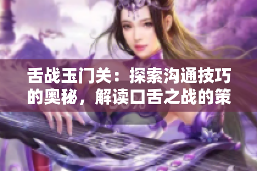 舌战玉门关：探索沟通技巧的奥秘，解读口舌之战的策略与技巧
