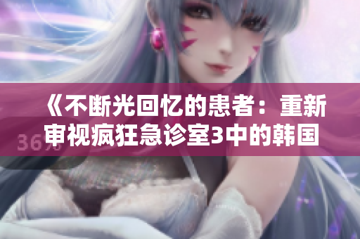 《不断光回忆的患者：重新审视疯狂急诊室3中的韩国女生》