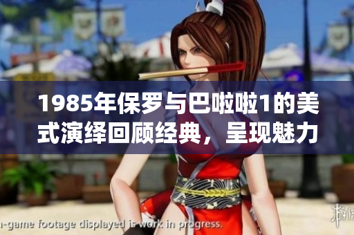 1985年保罗与巴啦啦1的美式演绎回顾经典，呈现魅力