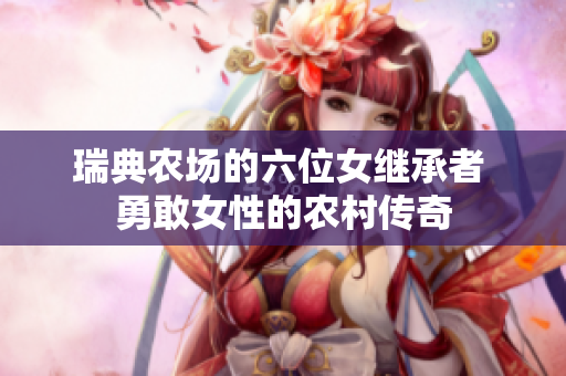 瑞典农场的六位女继承者 勇敢女性的农村传奇