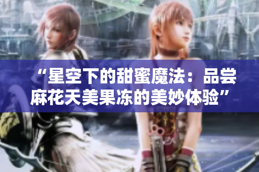 “星空下的甜蜜魔法：品尝麻花天美果冻的美妙体验”