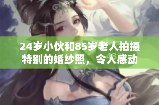 24岁小伙和85岁老人拍摄特别的婚纱照，令人感动