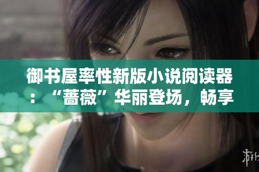 御书屋率性新版小说阅读器：“蔷薇”华丽登场，畅享阅读乐趣