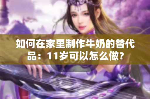 如何在家里制作牛奶的替代品：11岁可以怎么做？