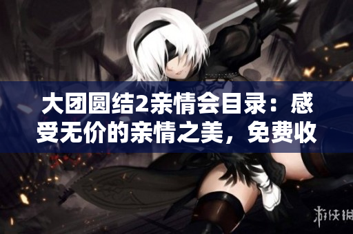 大团圆结2亲情会目录：感受无价的亲情之美，免费收听、共同分享