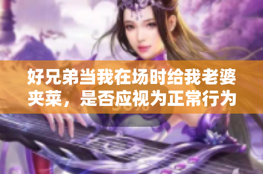 好兄弟当我在场时给我老婆夹菜，是否应视为正常行为？